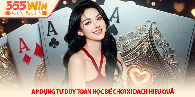 Bí kíp làm chủ bàn chơi Xì dách hiệu quả tại 555Win 3 Áp dụng tư duy toán học để chơi Xì dách hiệu quả