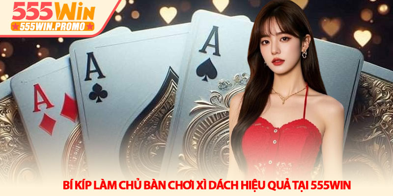 Bí kíp làm chủ bàn chơi Xì dách hiệu quả tại 555Win 1 Bí kíp làm chủ bàn chơi Xì dách hiệu quả tại 555Win