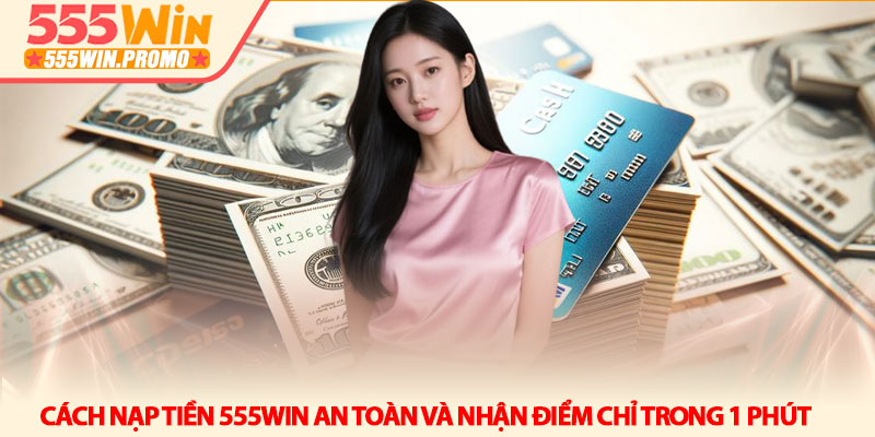 Cách nạp tiền 555Win an toàn và nhận điểm chỉ trong 1 phút 3 Cách nạp tiền 555Win an toàn và nhận điểm chỉ trong 1 phút
