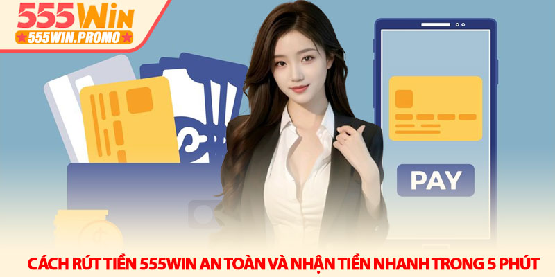 Cách rút tiền 555Win an toàn và nhận tiền nhanh trong 5 phút 1 Cách rút tiền 555Win an toàn và nhận tiền nhanh trong 5 phút