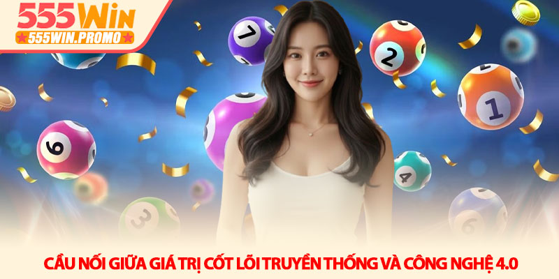 Xổ số 555win - Khi những con số thay đổi vận mệnh của bạn 1 Cầu nối giữa giá trị cốt lõi truyền thống và công nghệ 4.0
