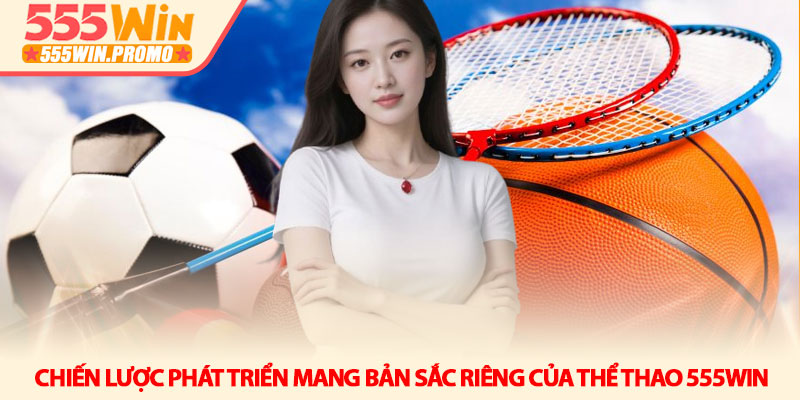 Thể thao 555win - Sân chơi cá cược đẳng cấp và đa sắc màu 1 Chiến lược phát triển mang bản sắc riêng của Thể thao 555win