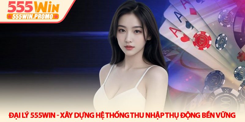 Đại lý 555Win - Xây dựng hệ thống thu nhập thụ động bền vững 7 Đại lý 555Win - Xây dựng hệ thống thu nhập thụ động bền vững