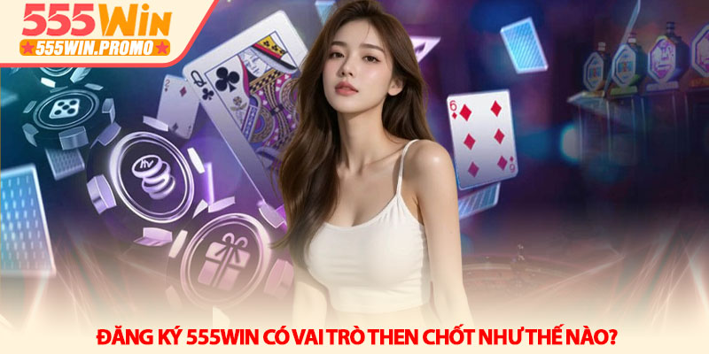 Đăng ký 555win - Khởi đầu hành trình chinh phục vận may 2 Đăng ký 555win có vai trò then chốt như thế nào?