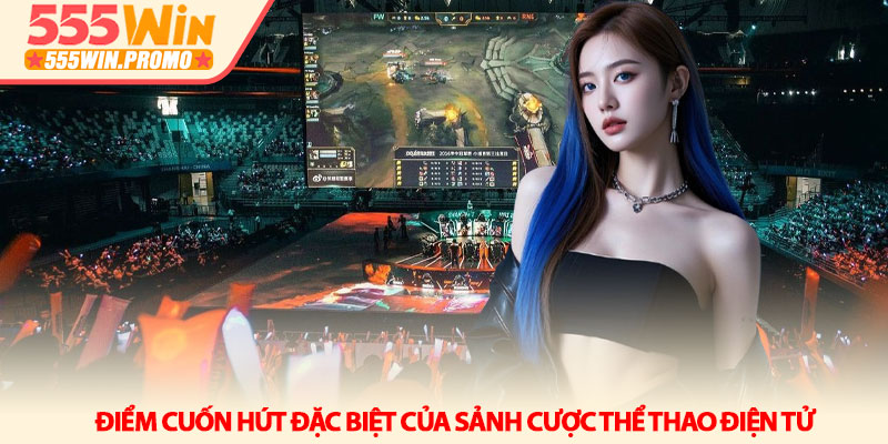 Thể thao điện tử 555Win - Kỷ nguyên giải trí mới cuốn hút 2 Điểm cuốn hút đặc biệt của sảnh cược Thể thao điện tử