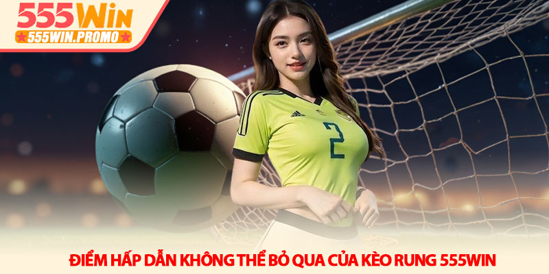 Kèo rung 555Win - Nghệ thuật săn thưởng trận đấu đang nóng 2 Điểm hấp dẫn không thể bỏ qua của kèo rung 555Win