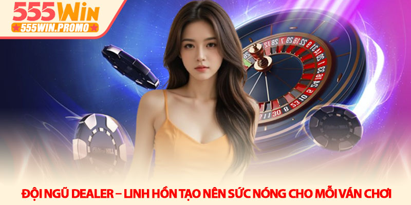 Casino 555Win - Đỉnh cao giải trí và trải nghiệm sòng bài 2 Đội ngũ Dealer – Linh hồn tạo nên sức nóng cho mỗi ván chơi