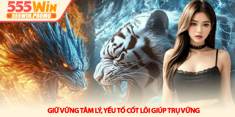 Long Hổ 555Win - Giải mã sức hút và chiến thuật thắng lớn 4 Giữ vững tâm lý, yếu tố cốt lõi giúp trụ vững