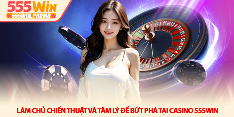 Casino 555Win - Đỉnh cao giải trí và trải nghiệm sòng bài 3 Làm chủ chiến thuật và tâm lý để bứt phá tại Casino 555win