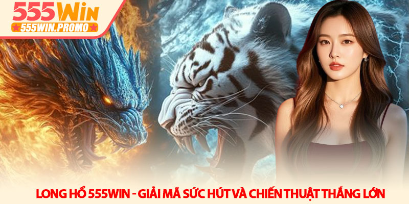 Long Hổ 555Win - Giải mã sức hút và chiến thuật thắng lớn 7 Long Hổ 555Win - Giải mã sức hút và chiến thuật thắng lớn