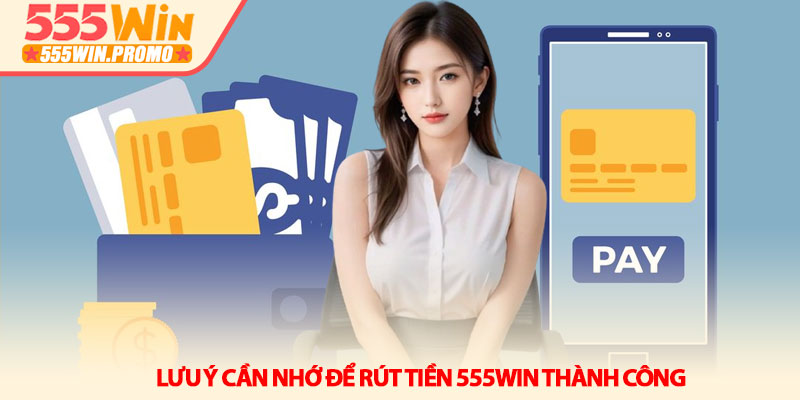 Cách rút tiền 555Win an toàn và nhận tiền nhanh trong 5 phút 4 Lưu ý cần nhớ để rút tiền 555Win thành công
