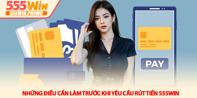 Cách rút tiền 555Win an toàn và nhận tiền nhanh trong 5 phút 3 Những điều cần làm trước khi yêu cầu rút tiền 555Win