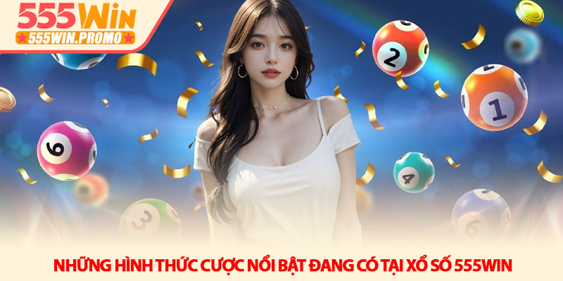 Xổ số 555win - Khi những con số thay đổi vận mệnh của bạn 2 Những hình thức cược nổi bật đang có tại Xổ số 555win
