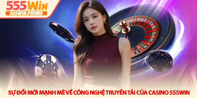 Casino 555Win - Đỉnh cao giải trí và trải nghiệm sòng bài 1 Sự đổi mới mạnh mẽ về công nghệ truyền tải của Casino 555win