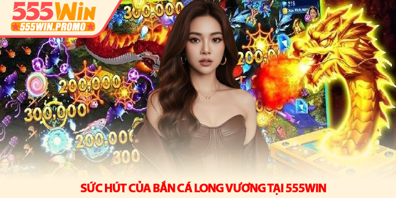 Bắn cá Long Vương - Nghệ thuật săn boss và hũ thưởng 555Win 2 Sức hút của Bắn cá Long Vương tại 555Win