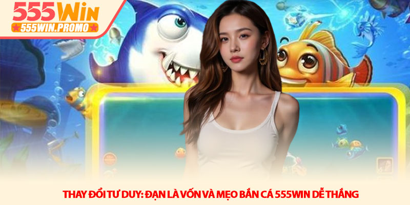 Mẹo bắn cá 555WIN dễ thắng - Bí kíp thợ săn chuyên nghiệp 2 Thay đổi tư duy: Đạn là vốn và Mẹo bắn cá 555WIN dễ thắng