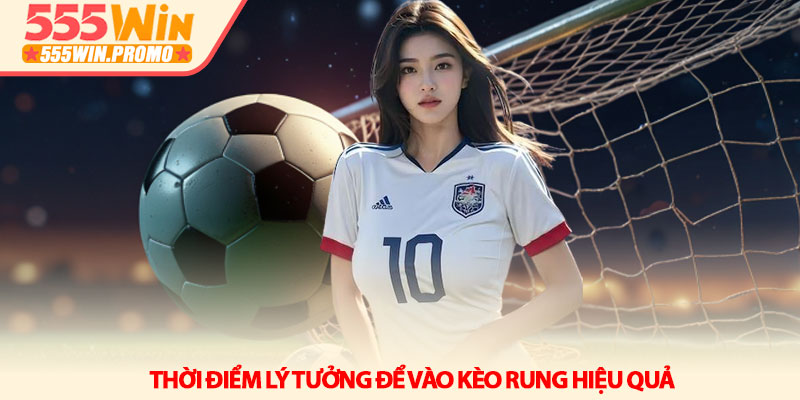 Kèo rung 555Win - Nghệ thuật săn thưởng trận đấu đang nóng 3 Thời điểm lý tưởng để vào kèo rung hiệu quả
