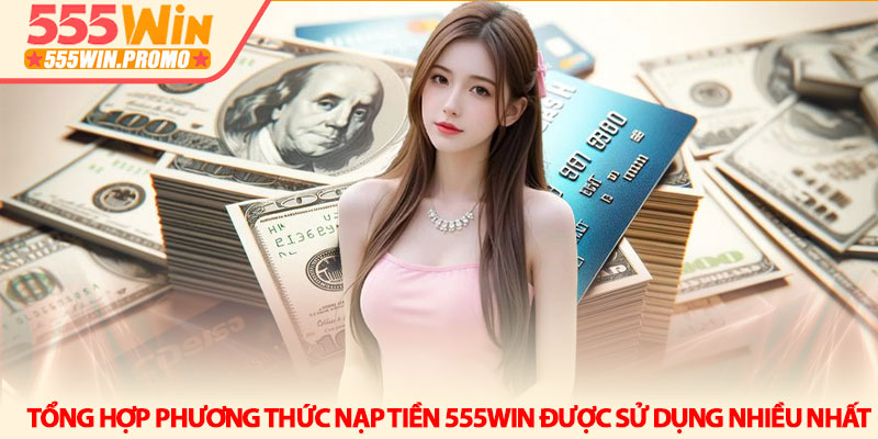 Cách nạp tiền 555Win an toàn và nhận điểm chỉ trong 1 phút 3 Tổng hợp phương thức nạp tiền 555Win được sử dụng nhiều nhất