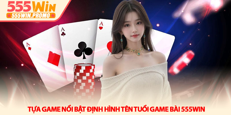 Game bài 555Win - Sân chơi trí tuệ và những ván bài cân não 2 Tựa game nổi bật định hình tên tuổi Game bài 555win