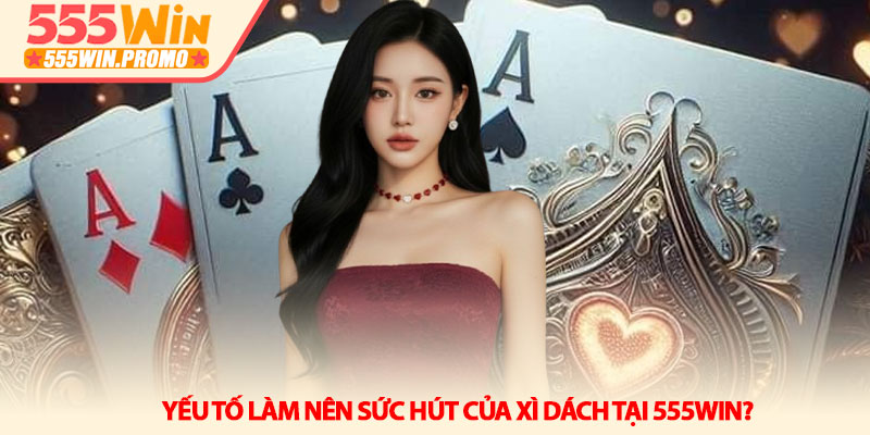 Bí kíp làm chủ bàn chơi Xì dách hiệu quả tại 555Win 2 Yếu tố nào làm nên sức hút của Xì dách tại 555Win?